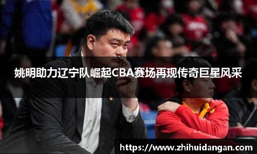 姚明助力辽宁队崛起CBA赛场再现传奇巨星风采