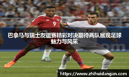 巴拿马与瑞士友谊赛精彩对决期待两队展现足球魅力与风采