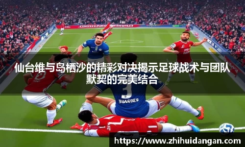 仙台维与岛栖沙的精彩对决揭示足球战术与团队默契的完美结合