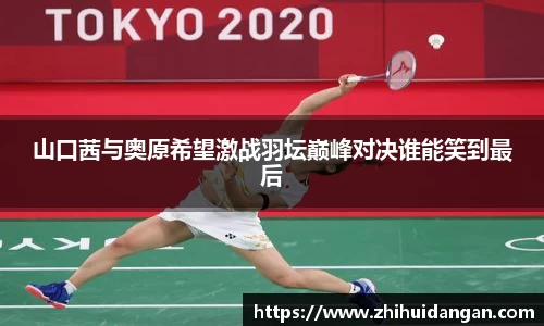 山口茜与奥原希望激战羽坛巅峰对决谁能笑到最后