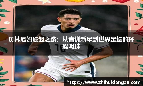贝林厄姆崛起之路：从青训新星到世界足坛的璀璨明珠