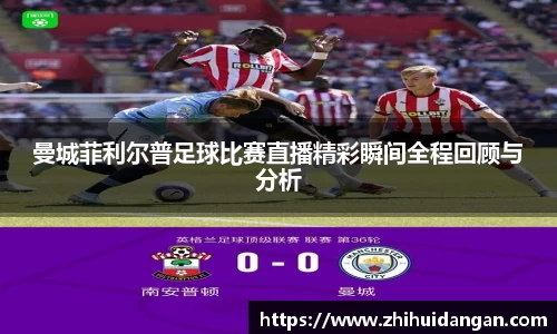 曼城菲利尔普足球比赛直播精彩瞬间全程回顾与分析