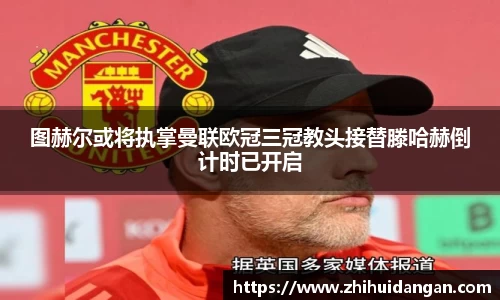 图赫尔或将执掌曼联欧冠三冠教头接替滕哈赫倒计时已开启
